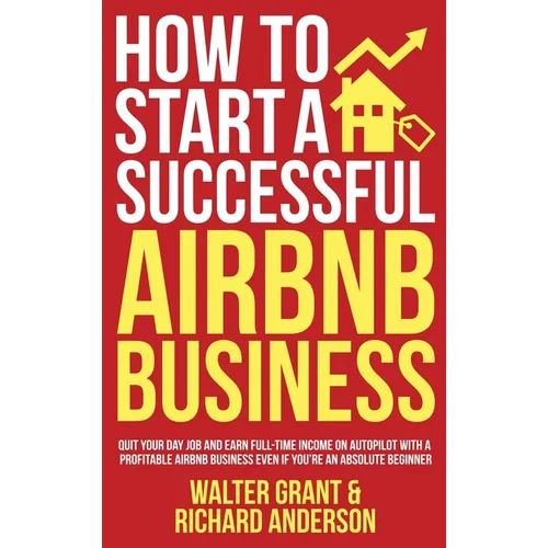 How to Start a Successful Airbnb Business: Quit Your Day Job and Earn Full-time Income on Autopilot With a Profitable Airbnb Business Even if You're a