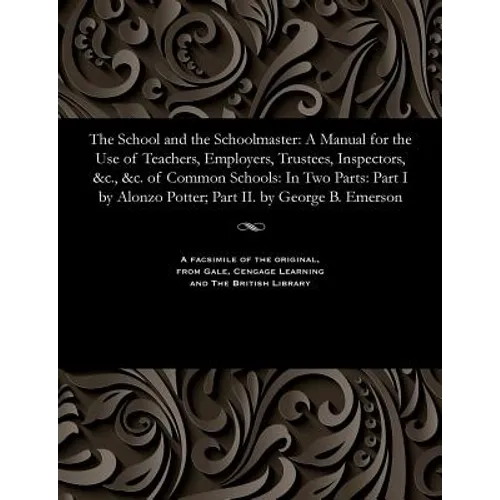 The School and the Schoolmaster: A Manual for the Use of Teachers, Employers, Trustees, Inspectors, &c., &c. of Common Schools: In Two Parts: Part I b