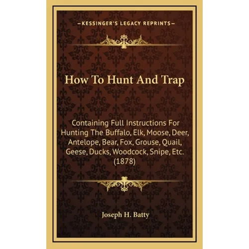 How To Hunt And Trap: Containing Full Instructions For Hunting The Buffalo, Elk, Moose, Deer, Antelope, Bear, Fox, Grouse, Quail, Geese, Duc