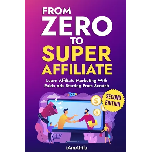 From Zero to Super Affiliate: Learn Affiliate Marketing With Paids Ads Starting From Scratch: Work From Home, Affiliate Marketing, Facebook Ads, Googl