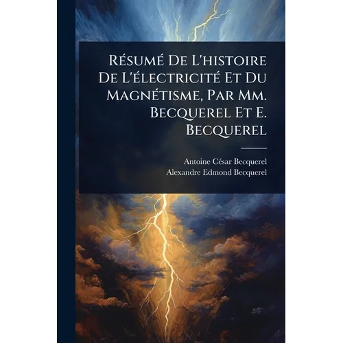 RÃ(c)sumÃ(c) De L'histoire De L'Ã(c)lectricitÃ(c) Et Du MagnÃ(c)tisme, Par Mm. Becquerel Et E. Becquerel