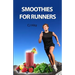 Smoothies for Runners: 32 Proven Smoothie Recipes to Take Your Running Performance to the Next Level, Decrease Your Recovery Time and Allow You to Run