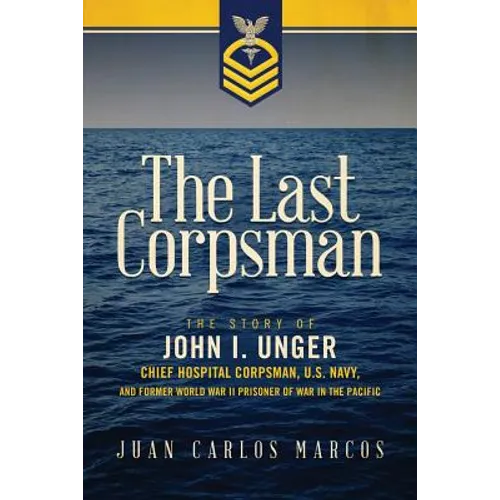 The Last Corpsman: The Story of John I. Unger, Chief Hospital Corpsman, U.S. Navy, and Former World War II Prisoner of War in the Pacific