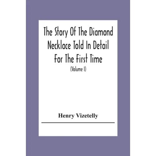 The Story Of The Diamond Necklace Told In Detail For The First Time, Chiefly By The Aid Of Original Letters, Official And Other Documents, And Contemp