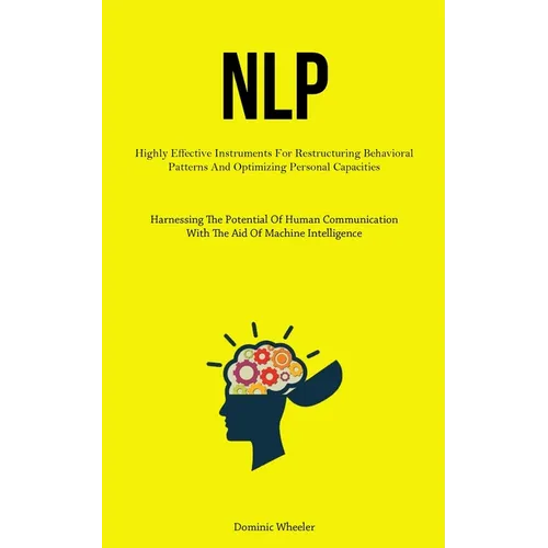 Nlp: Highly Effective Instruments For Restructuring Behavioral Patterns And Optimizing Personal Capacities (Harnessing The Potential Of Human Communic - Paperback
