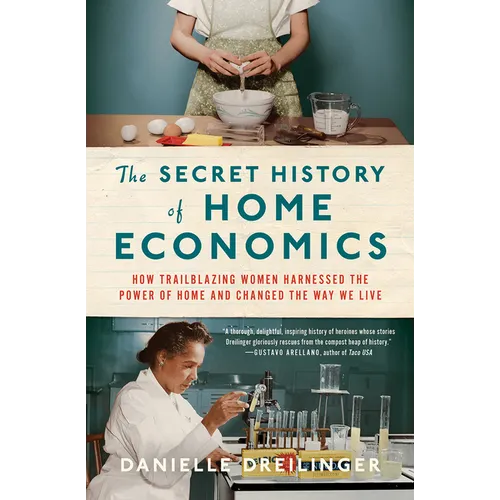 The Secret History of Home Economics: How Trailblazing Women Harnessed the Power of Home and Changed the Way We Live