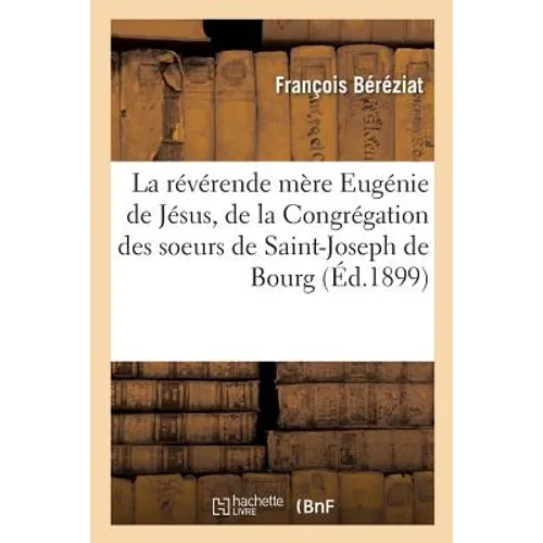 Vie de la Révérende Mère Eugénie de Jésus, Née Pelletier, Supérieure Générale de la Congrégation: Des Soeurs de Saint-Joseph de Bourg, Diocèse de Bell