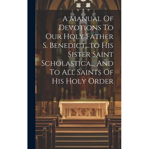 A Manual Of Devotions To Our Holy Father S. Benedict...to His Sister Saint Scholastica... And To All Saints Of His Holy Order