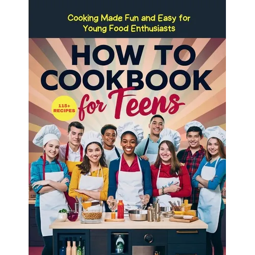 How To Cookbook For Teens: 115+ Recipe Cooking Made Fun and Easy for Young Food Enthusiasts