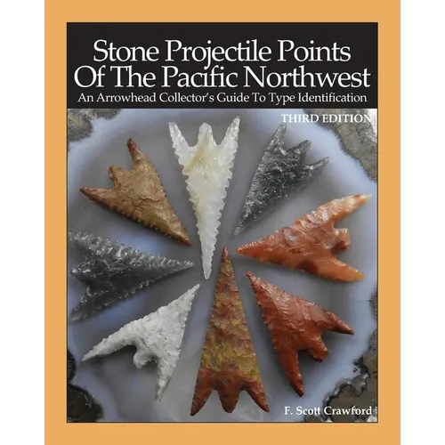 Stone Projectile Points Of The Pacific Northwest: An Arrowhead Collector's Guide To Type Identification THIRD EDITION