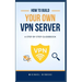 How to Build Your Own VPN Server: A concise step-by-step VPN guidebook on how to build your own VPN server the easy way