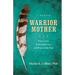 Warrior Mother: A Memoir of Fierce Love, Unbearable Loss, and Rituals That Heal