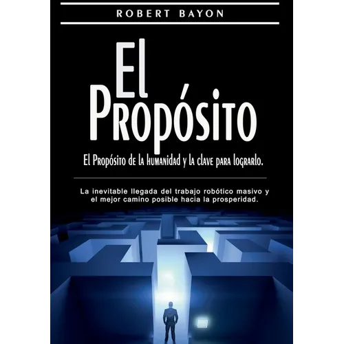 El Propósito: el propósito de la humanidad y la clave para lograrlo: La inevitable llegada del trabajo robótico masivo y el mejor camino posible hacia