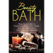 Beauty Bath: How to Create a Professional Quality Home Spa for Relaxation and Pure Indulgence
