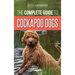 The Complete Guide to Cockapoo Dogs: Everything You Need to Know to Successfully Raise, Train, and Love Your New Cockapoo Dog