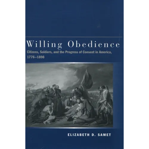 Willing Obedience: Citizens, Soldiers, and the Progress of Consent in America, 1776-1898