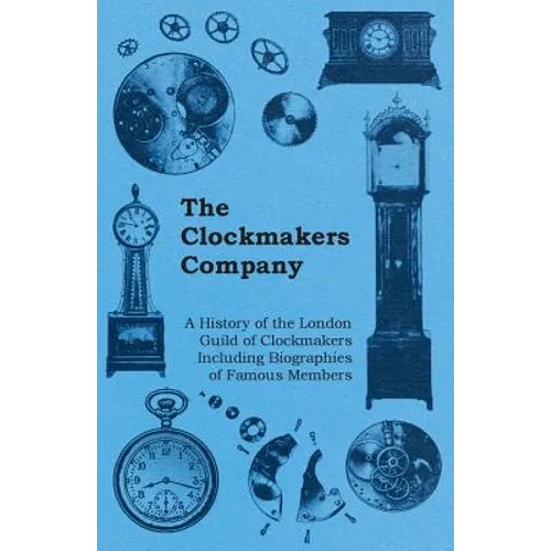 The Clockmakers Company - A History of the London Guild of Clockmakers Including Biographies of Famous Members