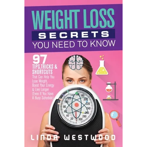 Weight Loss Secrets You Need to Know: 97 Tips, Tricks & Shortcuts That Can Help You Lose Weight, Boost Your Energy & Live Longer (Even If You Have A B