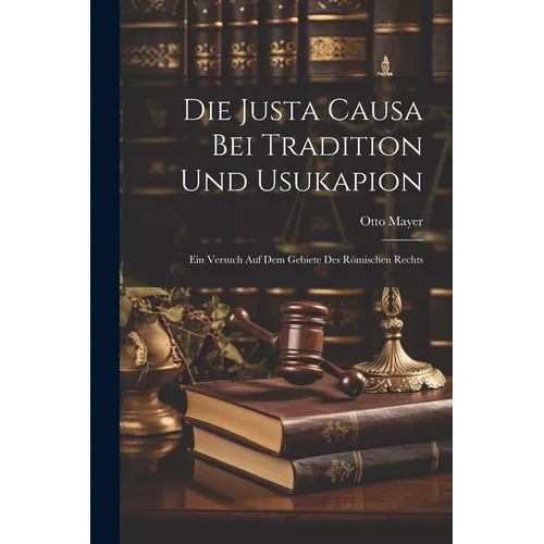 Die Justa Causa Bei Tradition Und Usukapion: Ein Versuch Auf Dem Gebiete Des Römischen Rechts