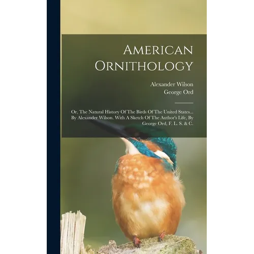 American Ornithology: Or, The Natural History Of The Birds Of The United States... By Alexander Wilson. With A Sketch Of The Author's Life,