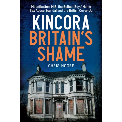 Kincora: Britain's Shame - Mountbatten, Mi5, the Belfast Boys' Home Sex Abuse Scandal and the British Cover Up