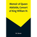 Memoir of Queen Adelaide, Consort of King William IV.