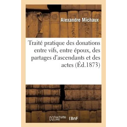 Traité Pratique Des Donations Entre Vifs, Entre Époux, Des Partages d'Ascendants Et Des Actes