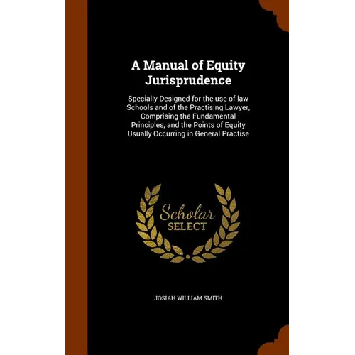 A Manual of Equity Jurisprudence: Specially Designed for the use of law Schools and of the Practising Lawyer, Comprising the Fundamental Principles, a