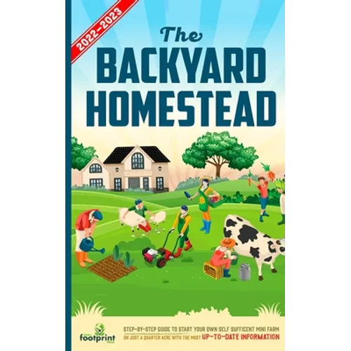 The Backyard Homestead 2022-2023: Step-By-Step Guide to Start Your Own Self Sufficient Mini Farm on Just a Quarter Acre With the Most Up-To-Date Infor