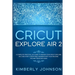 Cricut Explore Air 2: A Complete Practical DIY Guide to Master your Cricut Explore Air 2 and Start a Profitable Business with your Machine.