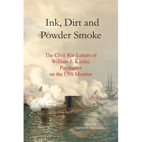 Ink, Dirt and Powder Smoke: The Civil War Letters of William F. Keeler, Paymaster on the USS Monitor