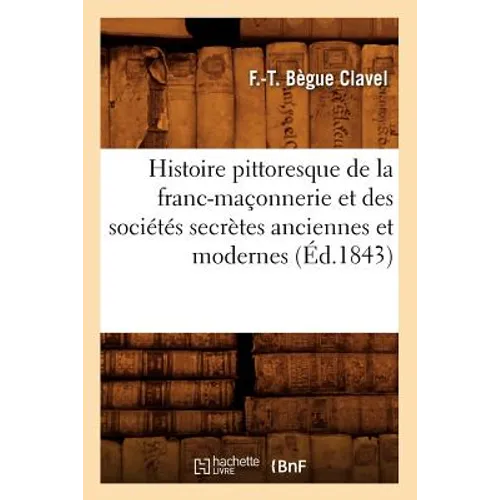 Histoire Pittoresque de la Franc-Maçonnerie Et Des Sociétés Secrètes Anciennes Et Modernes (Éd.1843)
