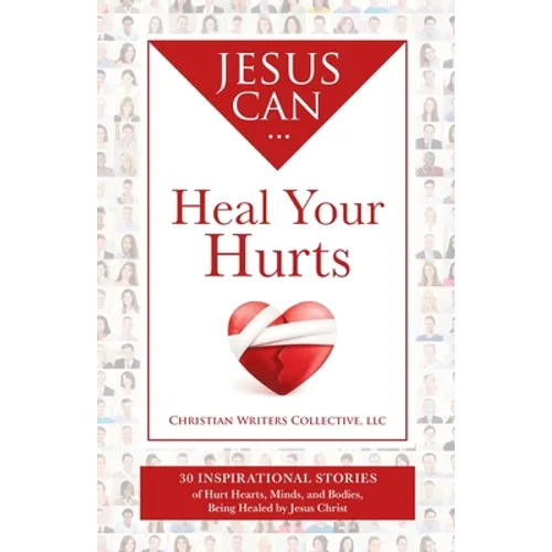 Jesus Can Heal Your Hurts: 30 Inspirational Stories of Hurt Hearts, Minds, and Bodies, Being Healed by Jesus Christ