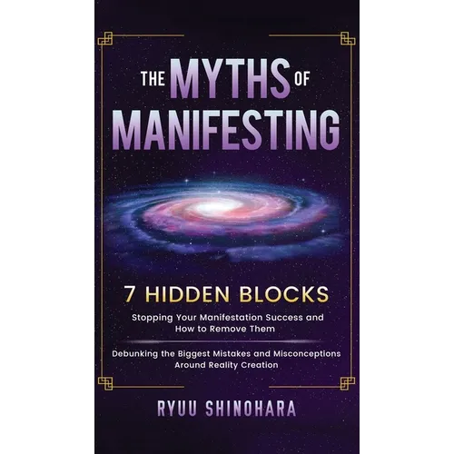 The Myths of Manifesting: 7 Hidden Blocks Stopping Your Manifestation Success and How to Remove Them - Debunking the Biggest Mistakes and Misconceptio