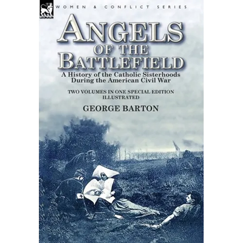 Angels of the Battlefield: a History of the Catholic Sisterhoods During the American Civil War