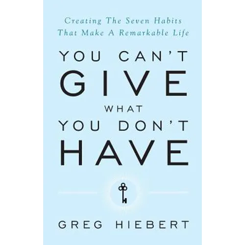 You Can't Give What You Don't Have: Creating the Seven Habits That Make a Remarkable Life