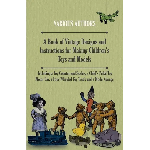 A Book of Vintage Designs and Instructions for Making Children's Toys and Models - Including a Toy Counter and Scales, a Child's Pedal Toy Motor Car,