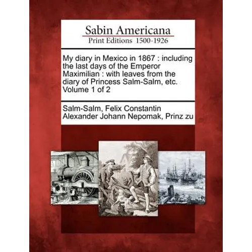 My Diary in Mexico in 1867: Including the Last Days of the Emperor Maximilian: With Leaves from the Diary of Princess Salm-Salm, Etc. Volume 1 of