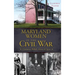 Maryland Women in the Civil War: Unionists, Rebels, Slaves & Spies