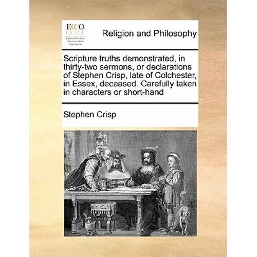 Scripture truths demonstrated, in thirty-two sermons, or declarations of Stephen Crisp, late of Colchester, in Essex, deceased. Carefully taken in cha