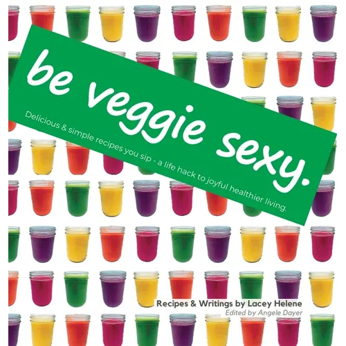 Be Veggie Sexy: Delicious & simple recipes you sip - a life hack to joyful healthier living.