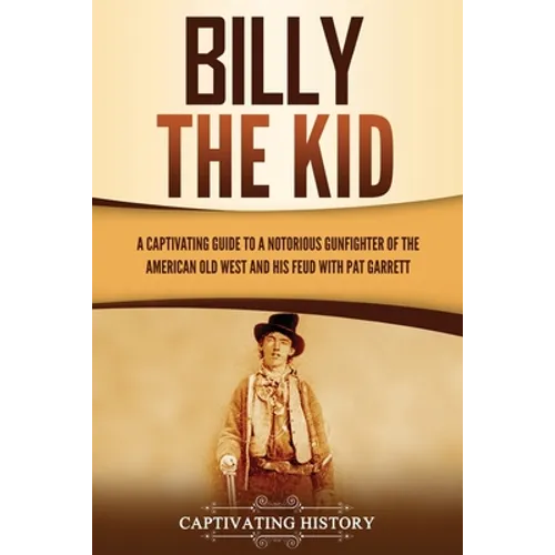 Billy the Kid: A Captivating Guide to a Notorious Gunfighter of the American Old West and His Feud with Pat Garrett