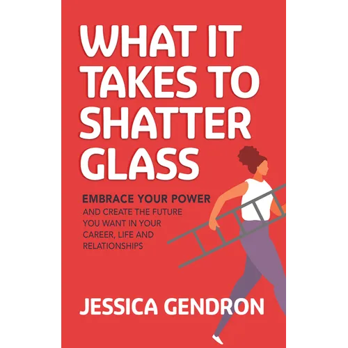 What It Takes to Shatter Glass: Embrace Your Power and Create the Future You Want in Your Career, Life and Relationships