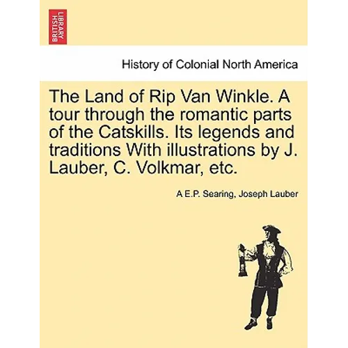The Land of Rip Van Winkle. a Tour Through the Romantic Parts of the Catskills. Its Legends and Traditions with Illustrations by J. Lauber, C. Volkmar