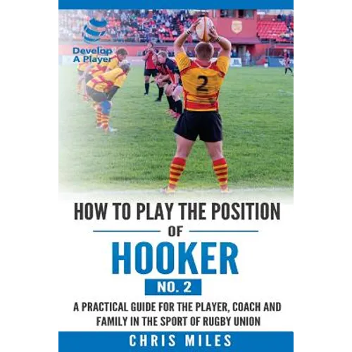 How to play the position of Hooker (No.2): A practical guide for the player, coach and family in the sport of rugby union
