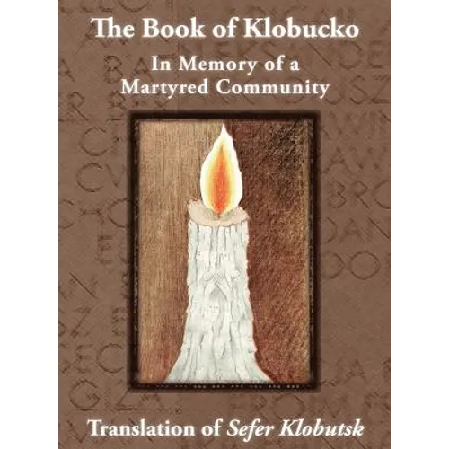 The Book of Klobucko; In Memory of a Martyred Community - Translation of Sefer Klobutsk; Mazkeret Kavod le-Kkehila ha-Kkedosha she-Ushmeda