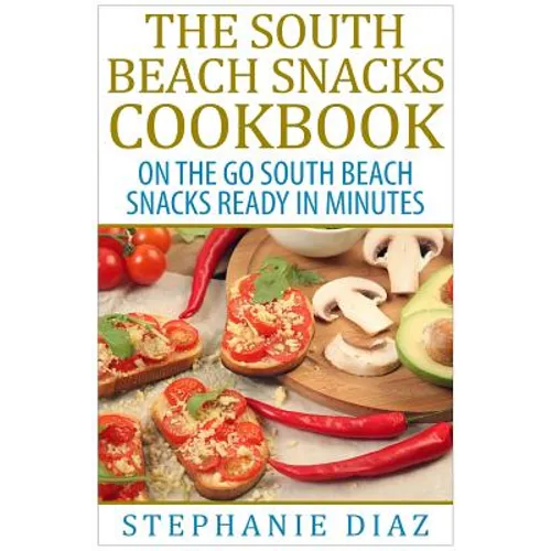 The South Beach Snacks Cookbook: On the Go South Beach Snacks Ready in Minutes