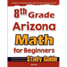 8th Grade Arizona Math for Beginners: Standardized Testing and Home Schooling Study Guide