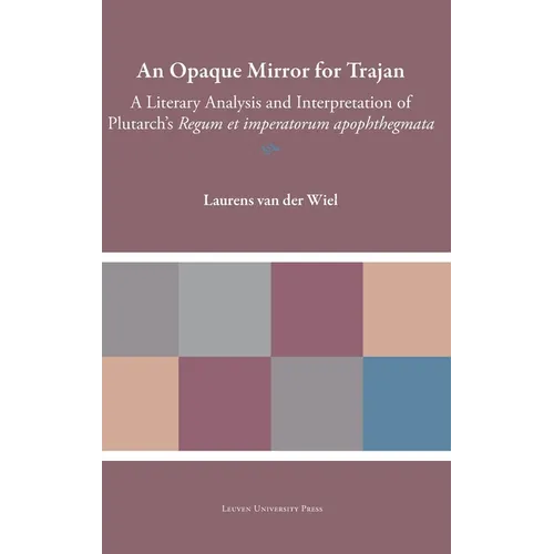 An Opaque Mirror for Trajan: A Literary Analysis and Interpretation of Plutarch's Regum Et Imperatorum Apophthegmata