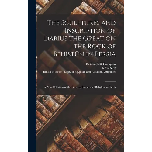 The Sculptures and Inscription of Darius the Great on the Rock of Behistûn in Persia: A New Collation of the Persian, Susian and Babylonian Texts